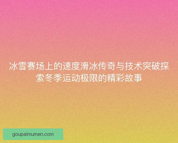 冰雪赛场上的速度滑冰传奇与技术突破探索冬季运动极限的精彩故事 冰雪赛场上的速度滑冰传奇与技术突破探索冬季运动极限的精彩故事