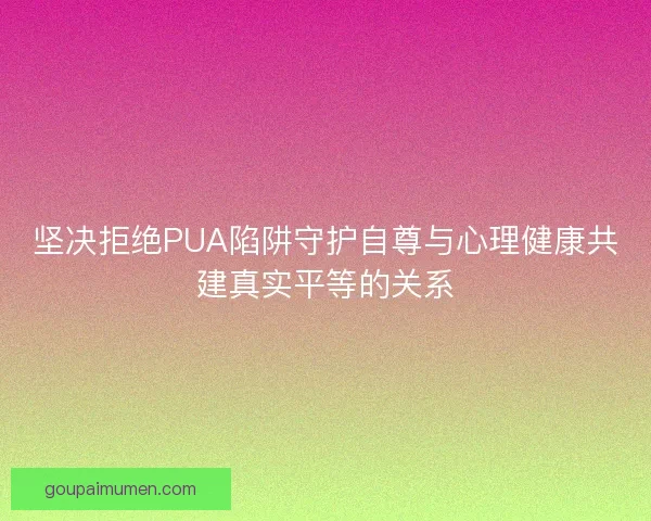 坚决拒绝PUA陷阱守护自尊与心理健康共建真实平等的关系