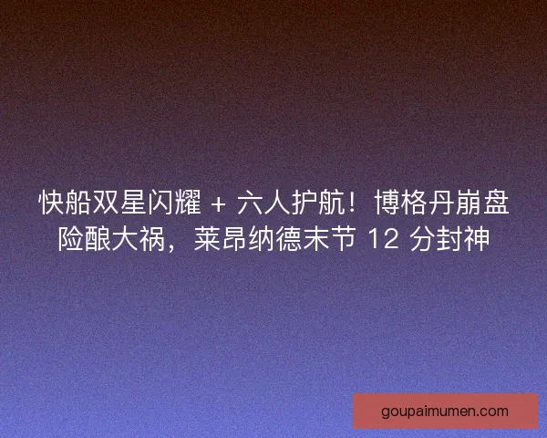 快船双星闪耀 + 六人护航！博格丹崩盘险酿大祸，莱昂纳德末节 12 分封神